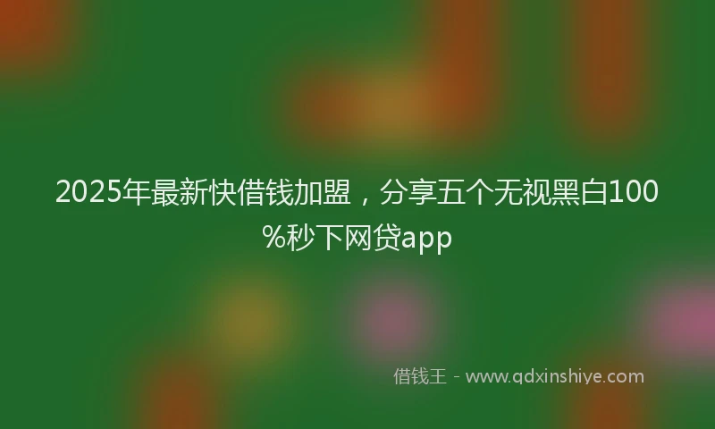 2025年最新快借钱加盟，分享五个无视黑白100%秒下网贷app