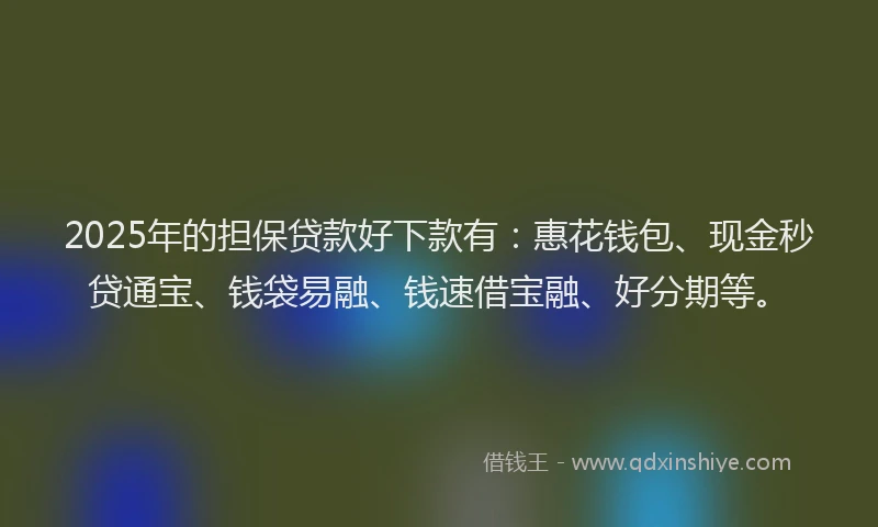2025年的担保贷款好下款有：惠花钱包、现金秒贷通宝、钱袋易融、钱速借宝融、好分期等。