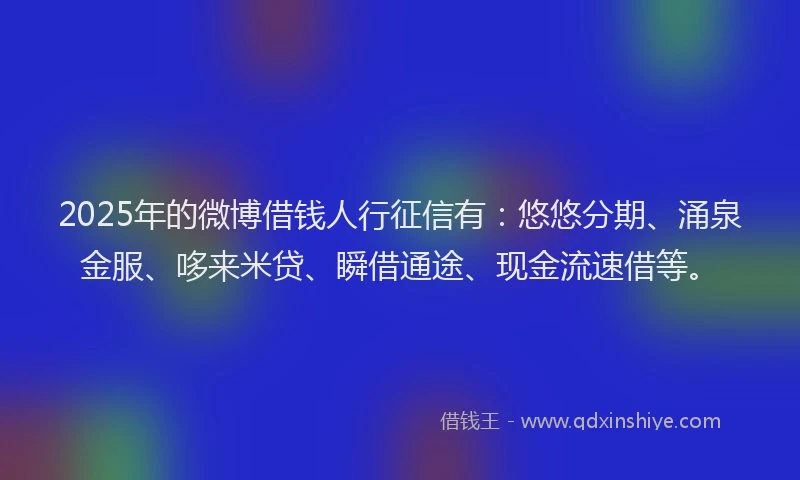 2025年的微博借钱人行征信有：悠悠分期、涌泉金服、哆来米贷、瞬借通途、现金流速借等。