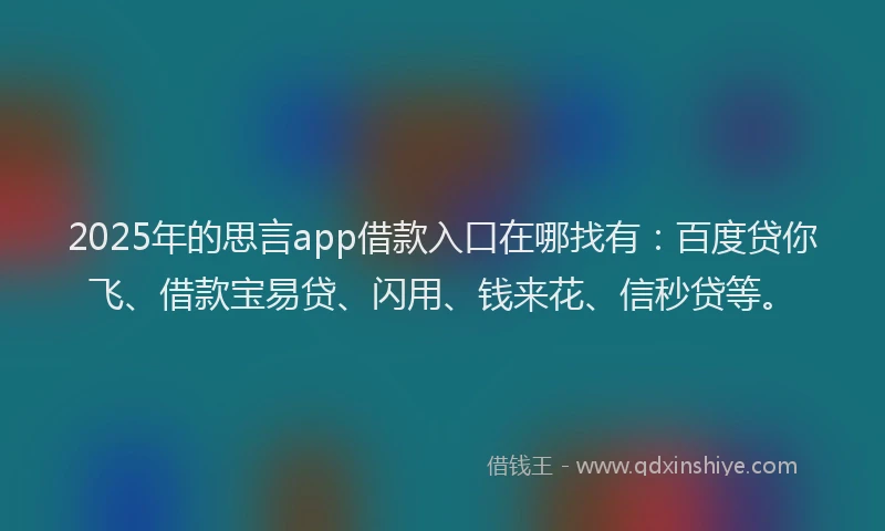 2025年的思言app借款入口在哪找有：百度贷你飞、借款宝易贷、闪用、钱来花、信秒贷等。