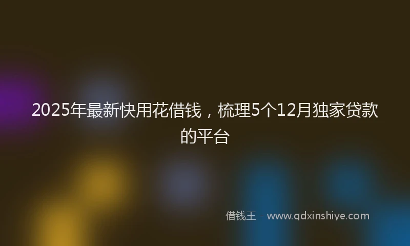 2025年最新快用花借钱，梳理5个12月独家贷款的平台