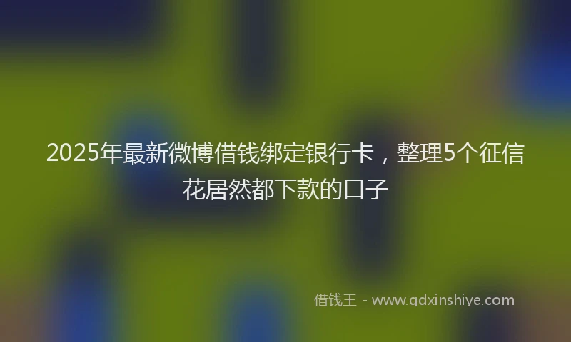 2025年最新微博借钱绑定银行卡，整理5个征信花居然都下款的口子