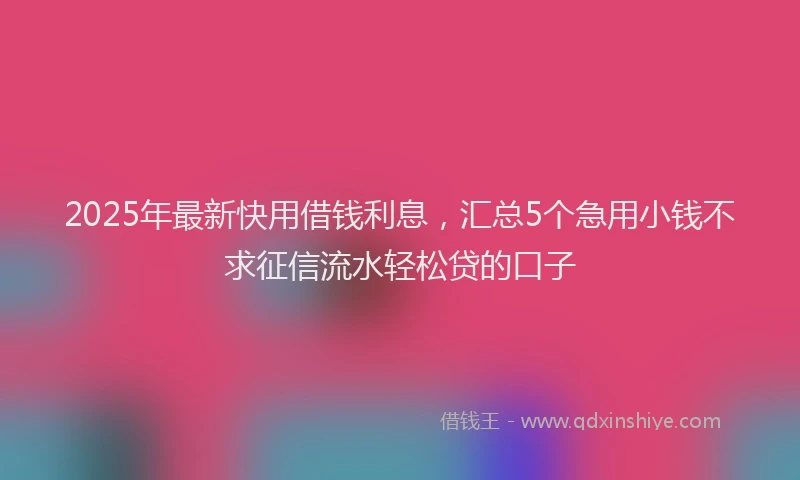 2025年最新快用借钱利息，汇总5个急用小钱不求征信流水轻松贷的口子