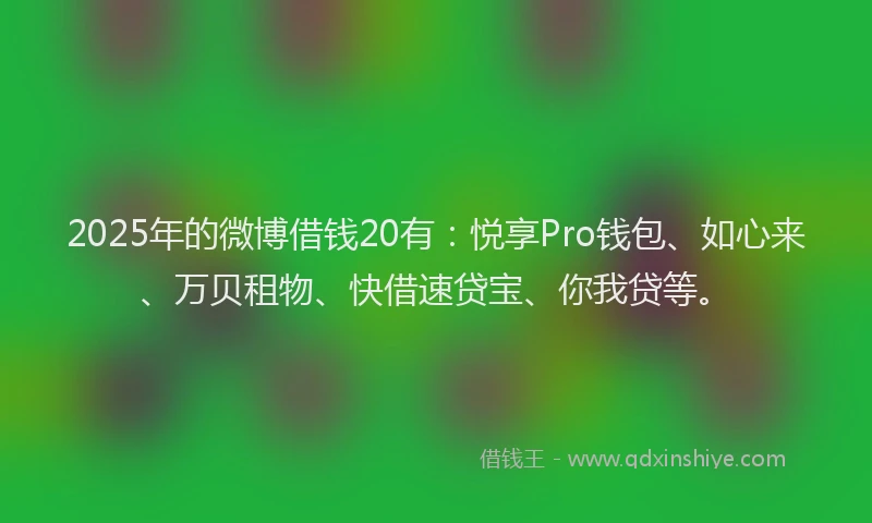 2025年的微博借钱20有：悦享Pro钱包、如心来、万贝租物、快借速贷宝、你我贷等。