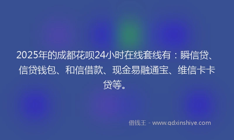 2025年的成都花呗24小时在线套线有：瞬信贷、信贷钱包、和信借款、现金易融通宝、维信卡卡贷等。