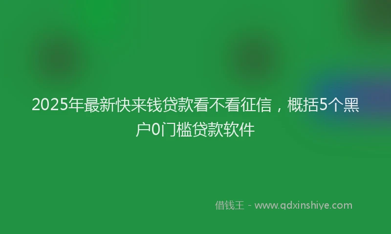 2025年最新快来钱贷款看不看征信，概括5个黑户0门槛贷款软件