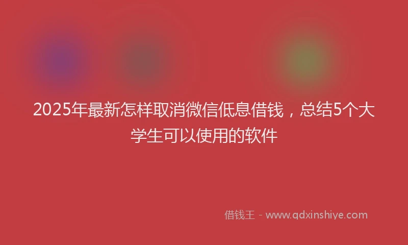 2025年最新怎样取消微信低息借钱，总结5个大学生可以使用的软件