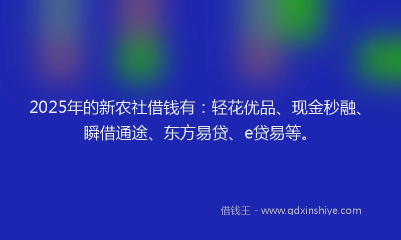 2025年的新农社借钱有：轻花优品、现金秒融、瞬借通途、东方易贷、e贷易等。