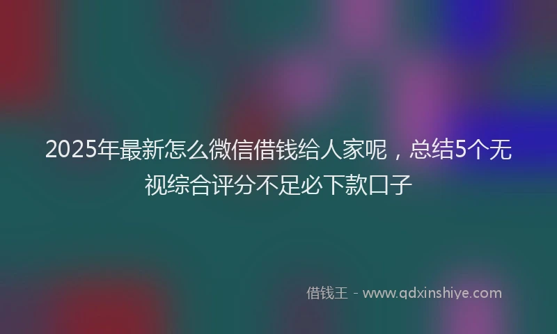 2025年最新怎么微信借钱给人家呢，总结5个无视综合评分不足必下款口子
