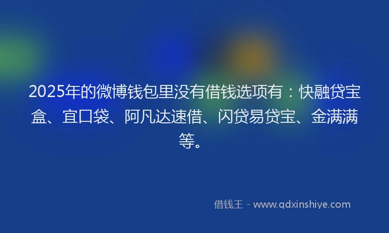 2025年的微博钱包里没有借钱选项有：快融贷宝盒、宜口袋、阿凡达速借、闪贷易贷宝、金满满等。