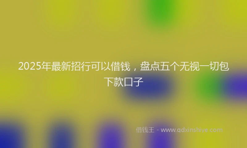 2025年最新招行可以借钱，盘点五个无视一切包下款口子