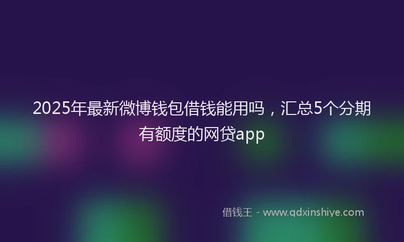 2025年最新微博钱包借钱能用吗，汇总5个分期有额度的网贷app