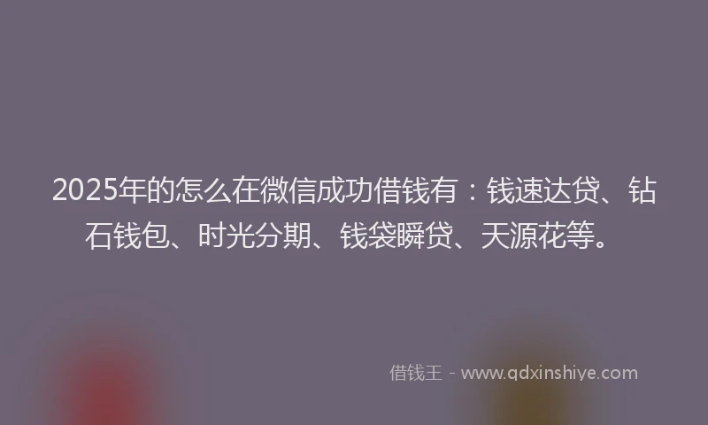 2025年的怎么在微信成功借钱有：钱速达贷、钻石钱包、时光分期、钱袋瞬贷、天源花等。