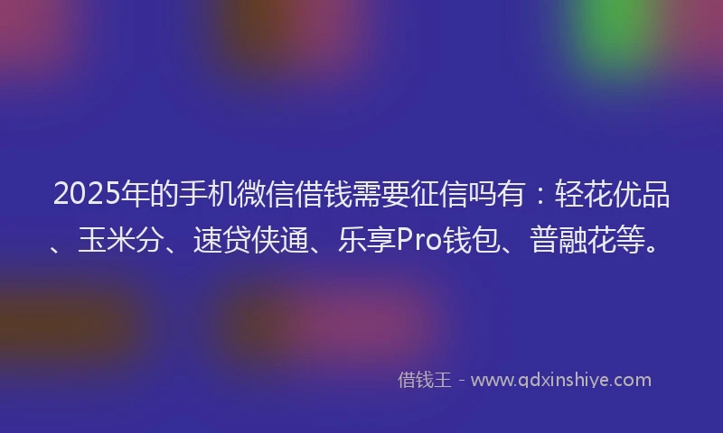 2025年的手机微信借钱需要征信吗有：轻花优品、玉米分、速贷侠通、乐享Pro钱包、普融花等。