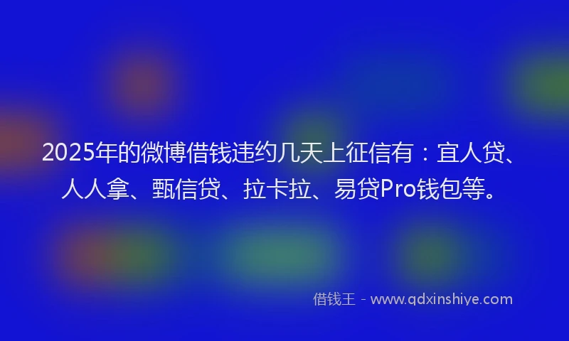 2025年的微博借钱违约几天上征信有：宜人贷、人人拿、甄信贷、拉卡拉、易贷Pro钱包等。