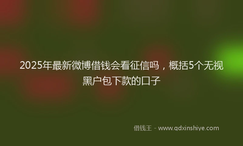 2025年最新微博借钱会看征信吗，概括5个无视黑户包下款的口子