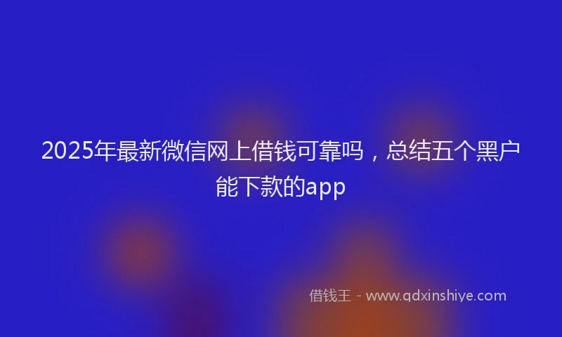 2025年最新微信网上借钱可靠吗，总结五个黑户能下款的app