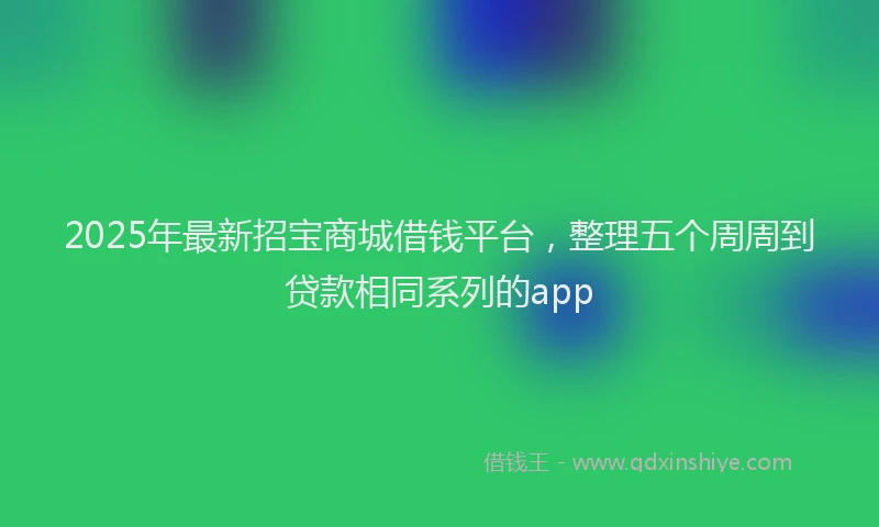 2025年最新招宝商城借钱平台，整理五个周周到贷款相同系列的app