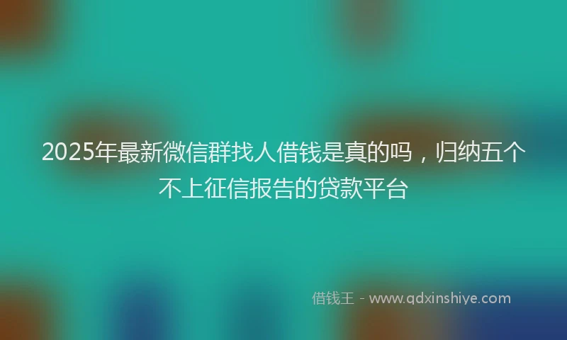 2025年最新微信群找人借钱是真的吗，归纳五个不上征信报告的贷款平台