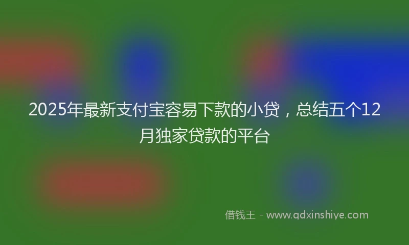 2025年最新支付宝容易下款的小贷，总结五个12月独家贷款的平台