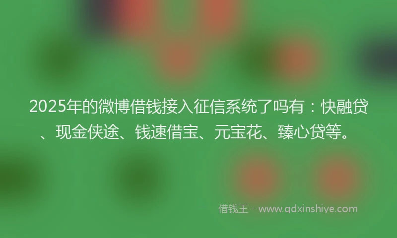 2025年的微博借钱接入征信系统了吗有：快融贷、现金侠途、钱速借宝、元宝花、臻心贷等。