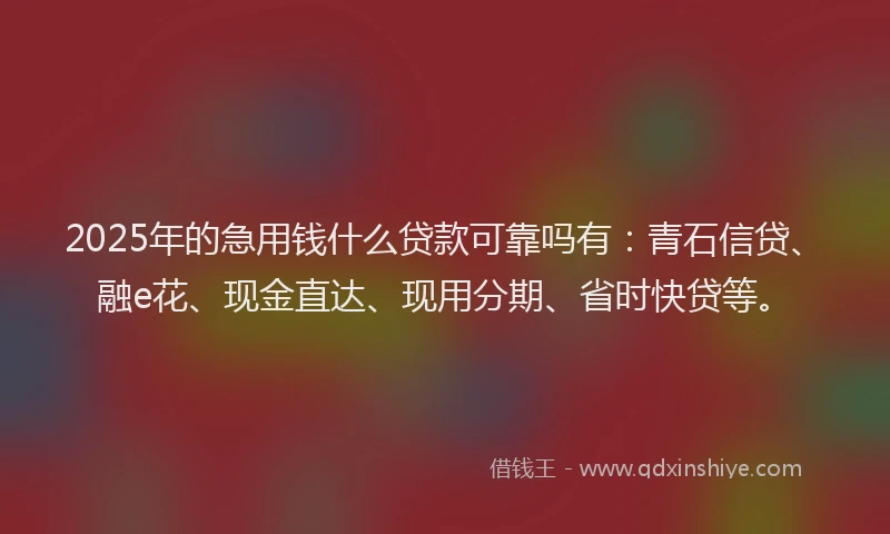 2025年的急用钱什么贷款可靠吗有：青石信贷、融e花、现金直达、现用分期、省时快贷等。