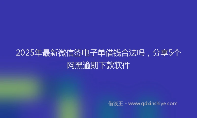 2025年最新微信签电子单借钱合法吗，分享5个网黑逾期下款软件
