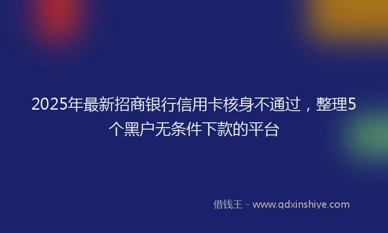 2025年最新招商银行信用卡核身不通过，整理5个黑户无条件下款的平台