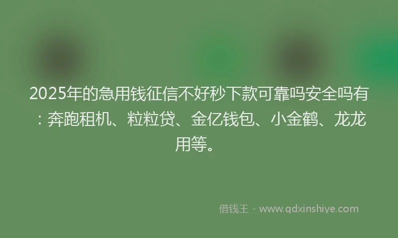 2025年的急用钱征信不好秒下款可靠吗安全吗有：奔跑租机、粒粒贷、金亿钱包、小金鹤、龙龙用等。