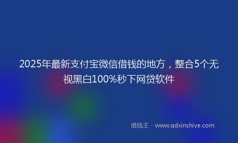 2025年最新支付宝微信借钱的地方，整合5个无视黑白100%秒下网贷软件
