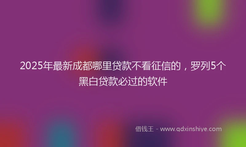 2025年最新成都哪里贷款不看征信的，罗列5个黑白贷款必过的软件