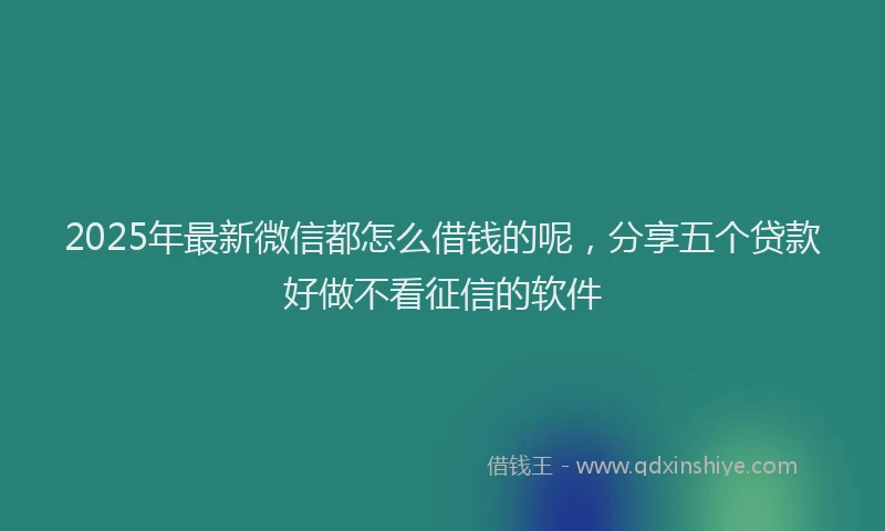 2025年最新微信都怎么借钱的呢，分享五个贷款好做不看征信的软件