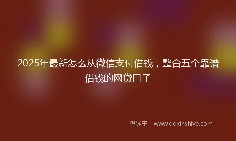 2025年最新怎么从微信支付借钱，整合五个靠谱借钱的网贷口子
