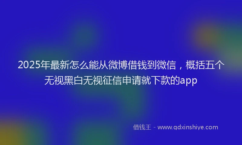 2025年最新怎么能从微博借钱到微信，概括五个无视黑白无视征信申请就下款的app