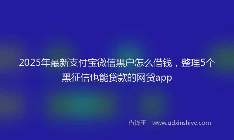 2025年最新支付宝微信黑户怎么借钱，整理5个黑征信也能贷款的网贷app