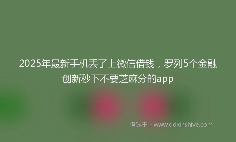 2025年最新手机丢了上微信借钱，罗列5个金融创新秒下不要芝麻分的app