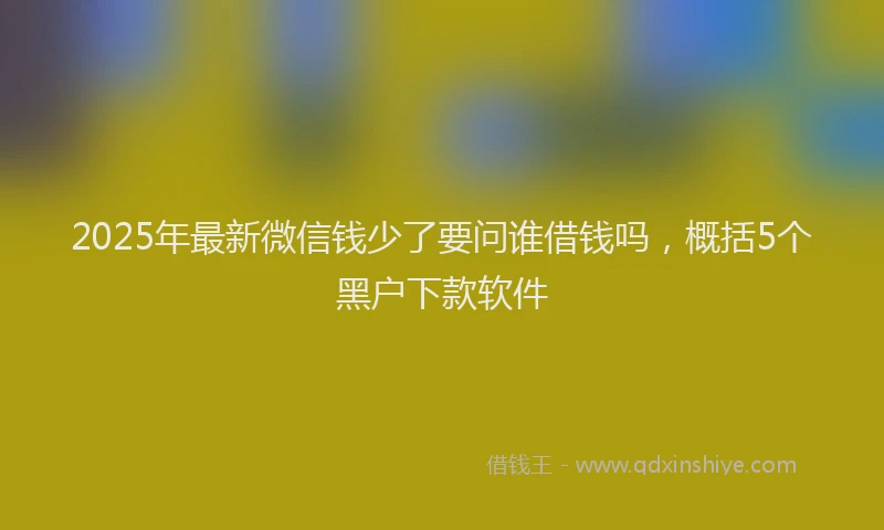 2025年最新微信钱少了要问谁借钱吗，概括5个黑户下款软件