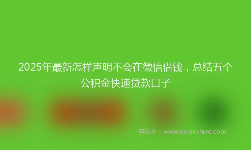 2025年最新怎样声明不会在微信借钱，总结五个公积金快速贷款口子