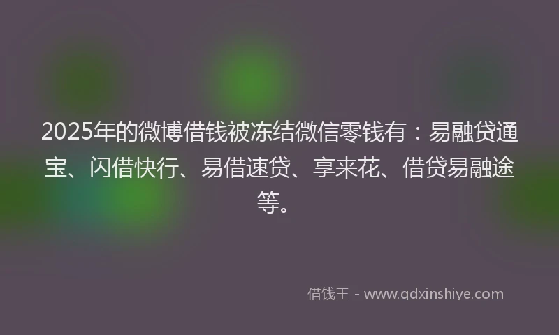2025年的微博借钱被冻结微信零钱有：易融贷通宝、闪借快行、易借速贷、享来花、借贷易融途等。
