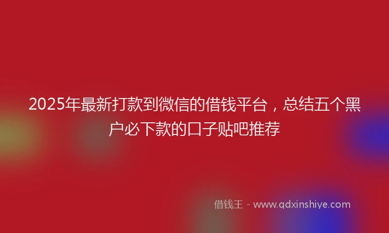 2025年最新打款到微信的借钱平台，总结五个黑户必下款的口子贴吧推荐