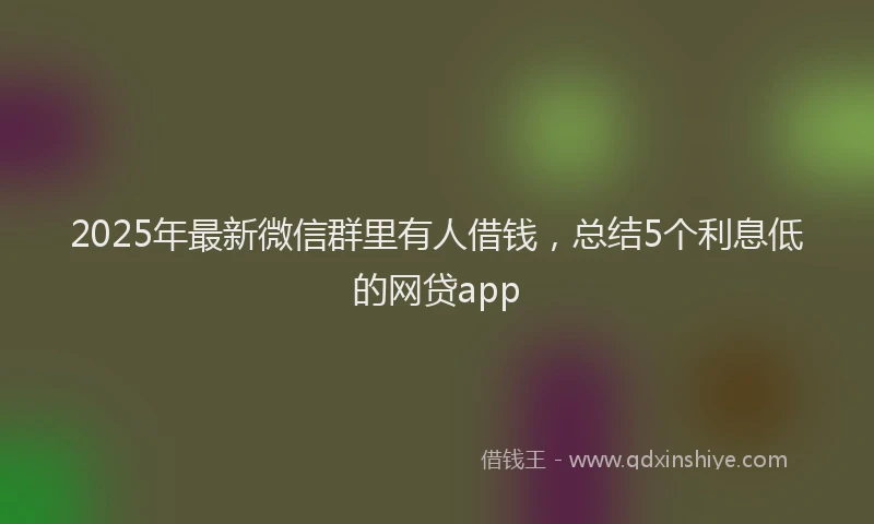 2025年最新微信群里有人借钱，总结5个利息低的网贷app