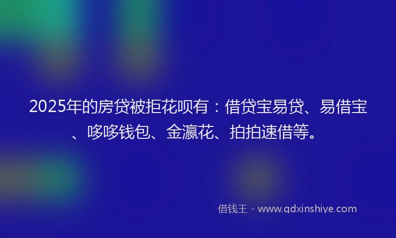 2025年的房贷被拒花呗有：借贷宝易贷、易借宝、哆哆钱包、金瀛花、拍拍速借等。