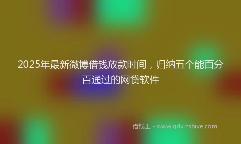 2025年最新微博借钱放款时间，归纳五个能百分百通过的网贷软件