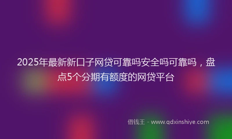 2025年最新新口子网贷可靠吗安全吗可靠吗，盘点5个分期有额度的网贷平台