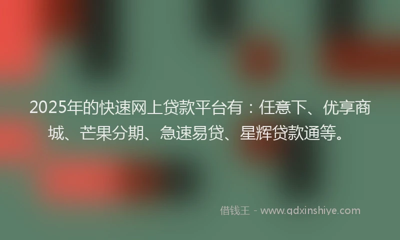 2025年的快速网上贷款平台有：任意下、优享商城、芒果分期、急速易贷、星辉贷款通等。