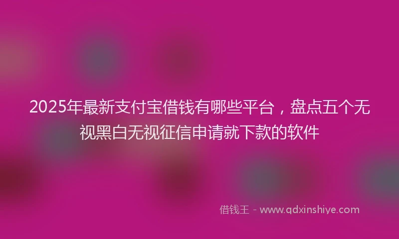 2025年最新支付宝借钱有哪些平台，盘点五个无视黑白无视征信申请就下款的软件
