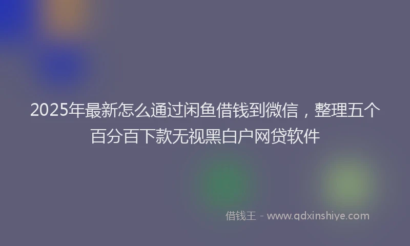 2025年最新怎么通过闲鱼借钱到微信，整理五个百分百下款无视黑白户网贷软件