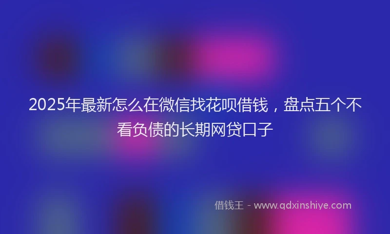 2025年最新怎么在微信找花呗借钱，盘点五个不看负债的长期网贷口子