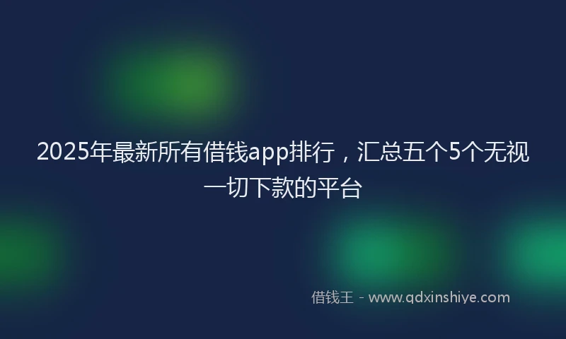 2025年最新所有借钱app排行，汇总五个5个无视一切下款的平台