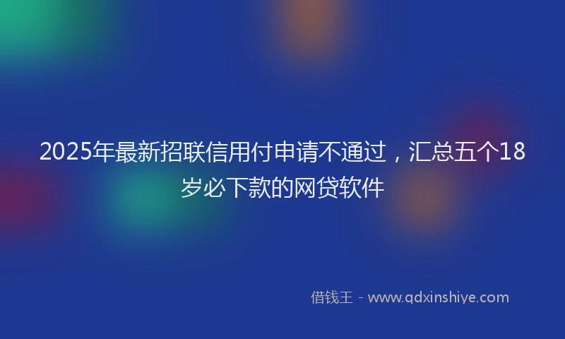 2025年最新招联信用付申请不通过，汇总五个18岁必下款的网贷软件